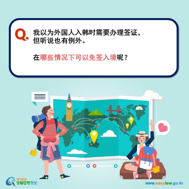 Q. 我以为外国人入韩时需要办理签证， 但听说也有例外。  在哪些情况下可以免签入境呢？